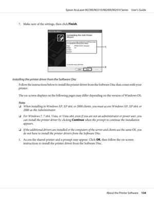 Page 1347. Make sure of the settings, then click Finish.
Installing the printer driver from the Software Disc
Follow the instructions below to install the printer d r i v e r  f r o m  t h e  S o f t w a r e  D i s c  t h a t  c o m e s  w i t h  y o u r
printer.
The on-screen displays on the following pages may differ depending on the version of Windows OS.
Note:
❏When installing in Windows XP, XP x64, or 2000 clients, you must access Windows XP, XP x64, or
2000 as the Administrator.
❏For Windows 7, 7 x64,...