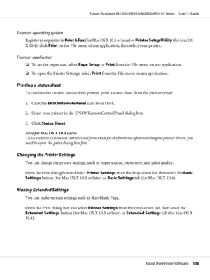 Page 136From an operating system
Register your printer in Print & Fax (for Mac OS X 10.5 or later) or Printer Setup Utility (for Mac OS
X 10.4), click Print on the File menu of any application, then select your printer.
From an application
❏To set the paper size, select Page Setup or Print from the File menu on any application.
❏To open the Printer Settings, select Print from the File menu on any application.
Printing a status sheet
To confirm the current status of the printer, print a status sheet from the...