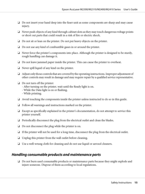 Page 15❏Do not insert your hand deep into the fuser unit as some components are sharp and may cause
injury.
❏Never push objects of any kind through cabinet slots as they may touch dangerous voltage points
or short out parts that could result in a risk of fire or electric shock.
❏Do not sit or lean on the printer. Do not put heavy objects on the printer.
❏Do not use any kind of combustible gases in or around the printer.
❏Never force the printer’s components into place. Although the printer is designed to be...