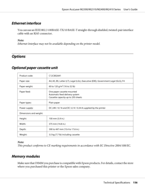 Page 156Ethernet interface
You can use an IEEE 802.3 100BASE-TX/10 BASE-T straight-through shielded, twisted-pair interface
cable with an RJ45 connector.
Note:
Ethernet Interface may not be available depending on the printer model.
Options
Optional paper cassette unit
Product code: C12C802641
Paper size: A4, A5, B5, Letter (LT), Legal (LGL), Executive (EXE), Government Legal (GLG), F4
Paper weight: 60 to 120 g/m2 (16 to 32 lb)
Paper feed: One paper cassette mounted
Automatic feed delivery system
Cassette...