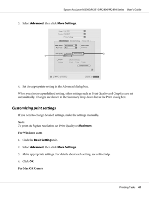 Page 413. Select Advanced, then click More Settings.
4. Set the appropriate setting in the Advanced dialog box.
When you choose a predefined setting, other settings such as Print Quality and Graphics are set
automatically. Changes are shown in the Summary drop-down list in the Print dialog box.
Customizing print settings
If you need to change detailed settings, make the settings manually.
Note:
To print the highest resolution, set Print Quality to Maximum.
For Windows users
1. Click the Basic Settings tab.
2....