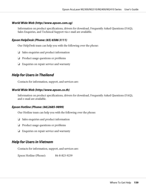 Page 159World Wide Web (http://www.epson.com.sg)
Information on product specifications, drivers for download, Frequently Asked Questions (FAQ),
Sales Enquiries, and Technical Support via e-mail are available.
Epson HelpDesk (Phone: (65) 6586 3111)
Our HelpDesk team can help you with the following over the phone:
❏Sales enquiries and product information
❏Product usage questions or problems
❏Enquiries on repair service and warranty
Help for Users in Thailand
Contacts for information, support, and services are:...