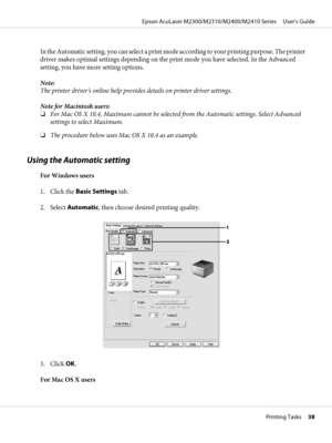 Page 38In the Automatic setting, you can select a print mode according to your printing purpose. The printer
driver makes optimal settings depending on the print mode you have selected. In the Advanced
setting, you have more setting options.
Note:
The printer driver’s online help provides details on printer driver settings.
Note for Macintosh users:
❏For Mac OS X 10.4, Maximum cannot be selected from the Automatic settings. Select Advanced
settings to select Maximum.
❏The procedure below uses Mac OS X 10.4 as...