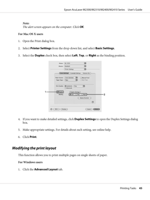 Page 45Note:
The alert screen appears on the computer. Click OK.
For Mac OS X users
1. Open the Print dialog box.
2. Select Printer Settings from the drop-down list, and select Basic Settings.
3. Select the Duplex check box, then select Left, Top, or Right as the binding position.
4. If you want to make detailed settings, click Duplex Settings to open the Duplex Settings dialog
box.
5. Make appropriate settings. For details about each setting, see online help.
6. Click Print.
Modifying the print layout
This...