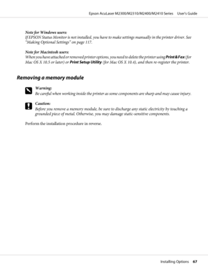 Page 67Note for Windows users:
If EPSON Status Monitor is not installed, you have to make settings manually in the printer driver. See
“Making Optional Settings” on page 117.
Note for Macintosh users:
When you have attached or removed printer options, you need to delete the printer using Print & Fax (for
Mac OS X 10.5 or later) or Print Setup Utility (for Mac OS X 10.4), and then re-register the printer.
Removing a memory module
w
Warning:
Be careful when working inside the printer as some components are sharp...