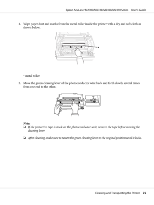 Page 754. Wipe paper dust and marks from the metal roller inside the printer with a dry and soft cloth as
shown below.
* metal roller
5. Move the green cleaning lever of the photoconductor wire back and forth slowly several times
from one end to the other.
Note:
❏If the protective tape is stuck on the photoconductor unit, remove the tape before moving the
cleaning lever.
❏After cleaning, make sure to return the green cleaning lever to the original position until it locks.
Epson AcuLaser M2300/M2310/M2400/M2410...