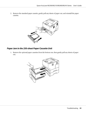 Page 812. Remove the standard paper cassette, gently pull any sheets of paper out, and reinstall the paper
cassette.
Paper Jam in the 250-sheet Paper Cassette Unit
1. Remove the optional paper cassettes from the bottom one, then gently pull any sheets of paper
out.
Epson AcuLaser M2300/M2310/M2400/M2410 Series     User’s Guide
Troubleshooting     81
 