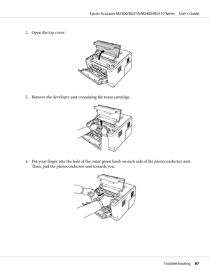 Page 872. Open the top cover.
3. Remove the developer unit containing the toner cartridge.
4. Put your finger into the hole of the outer green knob on each side of the photoconductor unit.
Then, pull the photoconductor unit towards you.
Epson AcuLaser M2300/M2310/M2400/M2410 Series     User’s Guide
Troubleshooting     87
 