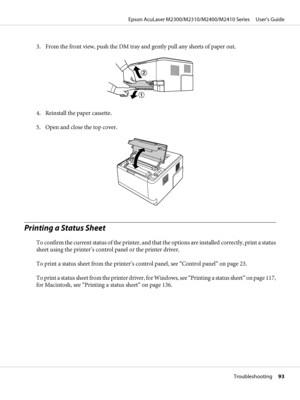 Page 933. From the front view, push the DM tray and gently pull any sheets of paper out.
4. Reinstall the paper cassette.
5. Open and close the top cover.
Printing a Status Sheet
To confirm the current status of the printer, and that the options are installed correctly, print a status
sheet using the printer’s control panel or the printer driver.
To print a status sheet from the printer’s control panel, see “Control panel” on page 23.
To print a status sheet from the printer driver, for Windows, see “Printing a...