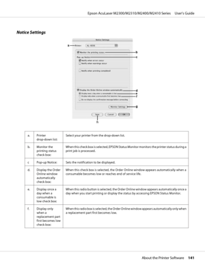 Page 141Notice Settings
a. Printer
drop-down list:Select your printer from the drop-down list.
b. Monitor the
printing status
check box:When this check box is selected, EPSON Status Monitor monitors t h e  p r i n t e r  s t a t u s  d u r i n g  a
print job is processed.
c Pop-up Notice: Sets the notification to be displayed.
d. Display the Order
Online window
automatically
check box:When this check box is selected, the Order Online window appears automatically when a
consumable becomes low or reaches end of...