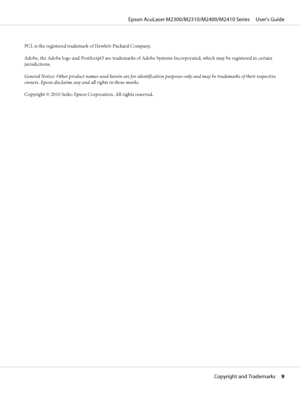 Page 9PCL is the registered trademark of Hewlett-Packard Company.
Adobe, the Adobe logo and PostScript3 are trademarks of Adobe Systems Incorporated, which may be registered in certain
jurisdictions.
General Notice: Other product names used herein are for identification purposes only and may be trademarks of their respective
owners. Epson disclaims any and all rights in those marks.
Copyright © 2010 Seiko Epson Corporation. All rights reserved.
Epson AcuLaser M2300/M2310/M2400/M2410 Series     User’s Guide...