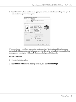 Page 402. Select Advanced. Then select the most appropriate setting from the list according to the type of
document or image you want to print.
When you choose a predefined setting, other settings such as Print Quality and Graphics are set
automatically. Changes are shown in the current settings list on the Setting Information dialog box
that appears by pressing the Setting Info. button on the Optional Settings tab.
For Mac OS X users
1. Open the Print dialog box.
2. Select Printer Settings from the drop-down...