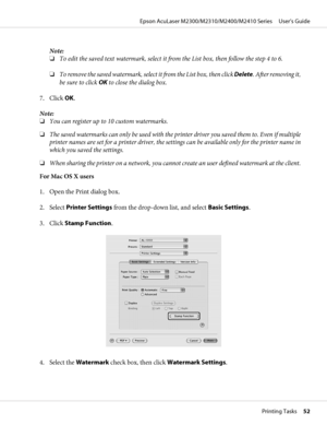 Page 52Note:
❏To edit the saved text watermark, select it from the List box, then follow the step 4 to 6.
❏T o  r e m o v e  t h e  s a v e d  w a t e r m a r k ,  s e l e c t  i t  f r o m  t h e  L i s t  b o x ,  t h e n  c l i c k  Delete. After removing it,
be sure to click OK to close the dialog box.
7. Click OK.
Note:
❏You can register up to 10 custom watermarks.
❏The saved watermarks can only be used with the printer driver you saved them to. Even if multiple
printer names are set for a printer driver,...