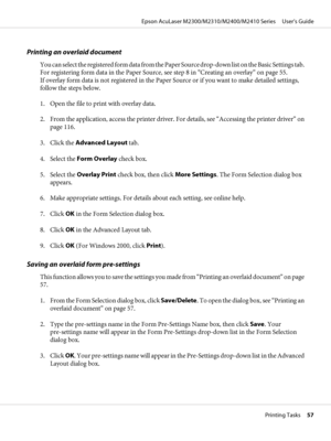 Page 57Printing an overlaid document
You can select the registered form data from the Paper Source drop-down list on the Basic Settings tab.
For registering form data in the Paper Source, see step 8 in “Creating an overlay” on page 55. 
If overlay form data is not registered in the Paper Source or if you want to make detailed settings,
follow the steps below.
1. Open the file to print with overlay data.
2. From the application, access the printer driver. For details, see “Accessing the printer driver” on
page...