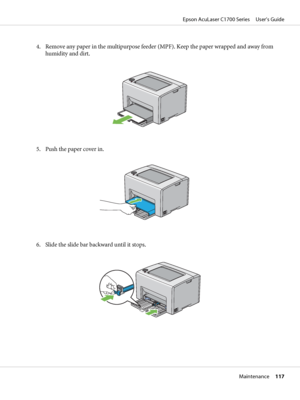 Page 1174. Remove any paper in the multipurpose feeder (MPF). Keep the paper wrapped and away from
humidity and dirt.
5. Push the paper cover in.
6. Slide the slide bar backward until it stops.
Epson AcuLaser C1700 Series     User’s Guide
Maintenance     117
 