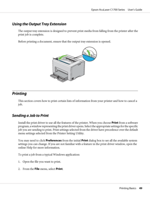 Page 49Using the Output Tray Extension
The output tray extension is designed to prevent print media from falling from the printer after the
print job is complete.
Before printing a document, ensure that the output tray extension is opened.
Printing
This section covers how to print certain lists of information from your printer and how to cancel a
job.
Sending a Job to Print
Install the print driver to use all the features of the printer. When you choose Print from a software
program, a window representing the...