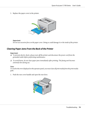 Page 743. Replace the paper cover in the printer.
Important:
Do not use excessive force on the paper cover. Doing so could damage it or the inside of the printer.
Clearing Paper Jams From the Back of the Printer
Important:
❏To prevent electric shock, always turn off the printer and disconnect the power cord from the
grounded outlet before performing maintenance.
❏To avoid burns, do not clear paper jams immediately after printing. The fusing unit becomes
extremely hot during use.
Note:
To resolve the error...