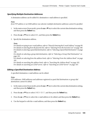 Page 105Specifying Multiple Destination Addresses
A destination address can be added if a destination e-mail address is specified.
Note:
If an FTP address or an SMB address was selected, multiple destination addresses cannot be specified.
1. In the main screen (Scan mode), press the u or d key to select the current data destination setting,
and then press the Select key.
2. Press the u or d key to select ADD, and then press the Select key.
3. Specify the destination address.
Note:
For details on typing in an...