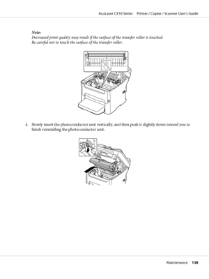 Page 138Note:
Decreased print quality may result if the surface of the transfer roller is touched.
Be careful not to touch the surface of the transfer roller.
4. Slowly insert the photoconductor unit vertically, and then push it slightly down toward you to
finish reinstalling the photoconductor unit.
AcuLaser CX16 Series     Printer / Copier / Scanner User’s Guide
Maintenance     138
 