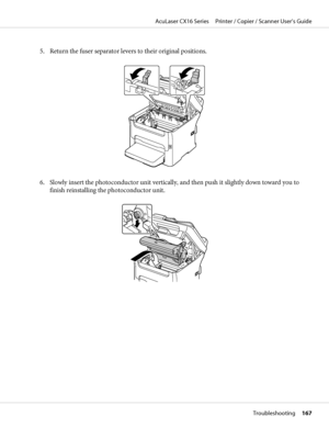 Page 1675. Return the fuser separator levers to their original positions.
6. Slowly insert the photoconductor unit vertically, and then push it slightly down toward you to
finish reinstalling the photoconductor unit.
AcuLaser CX16 Series     Printer / Copier / Scanner User’s Guide
Troubleshooting     167
 