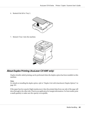 Page 656. Reattach the lid to Tray 2.
7. Reinsert Tray 2 into the machine.
About Duplex Printing (AcuLaser CX16NF only)
Duplex (double-sided) printing can be performed when the duplex option has been installed on this
machine.
Note:
For details on installing the duplex option, refer to “Duplex Unit with Attachment (Duplex Option)” on
page 201.
If the paper has low opacity (high translucency), then the printed data from one side of the page will
show through to the other side. Check your application for margin...