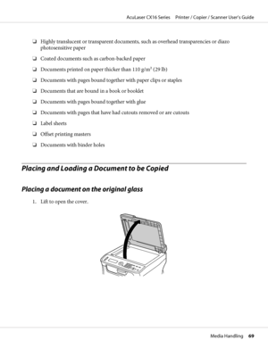 Page 69❏Highly translucent or transparent documents, such as overhead transparencies or diazo
photosensitive paper
❏Coated documents such as carbon-backed paper
❏Documents printed on paper thicker than 110 g/m2 (29 lb)
❏Documents with pages bound together with paper clips or staples
❏Documents that are bound in a book or booklet
❏Documents with pages bound together with glue
❏Documents with pages that have had cutouts removed or are cutouts
❏Label sheets
❏Offset printing masters
❏Documents with binder holes...