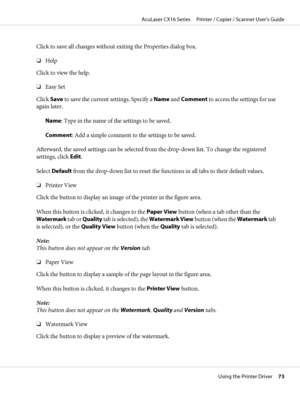 Page 73Click to save all changes without exiting the Properties dialog box.
❏Help
Click to view the help.
❏Easy Set
Click Save to save the current settings. Specify a Name and Comment to access the settings for use
again later.
Name: Type in the name of the settings to be saved.
Comment: Add a simple comment to the settings to be saved.
Afterward, the saved settings can be selected from the drop-down list. To change the registered
settings, click Edit.
Select Default from the drop-down list to reset the...