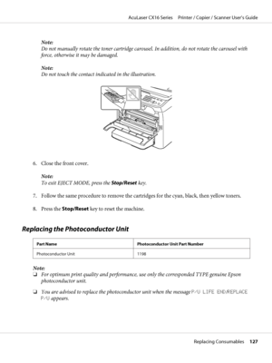 Page 127Note:
Do not manually rotate the toner cartridge carousel. In addition, do not rotate the carousel with
force, otherwise it may be damaged.
Note:
Do not touch the contact indicated in the illustration.
6. Close the front cover.
Note:
To exit EJECT MODE, press the Stop/Reset key.
7. Follow the same procedure to remove the cartridges for the cyan, black, then yellow toners.
8. Press the Stop/Reset key to reset the machine.
Replacing the Photoconductor Unit
Part Name Photoconductor Unit Part Number...