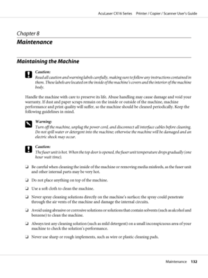 Page 132Chapter 8
Maintenance
Maintaining the Machine
c
Caution:
Read all caution and warning labels carefully, making sure to follow any instructions contained in
them. These labels are located on the inside of the machine’s covers and the interior of the machine
body.
Handle the machine with care to preserve its life. Abuse handling may cause damage and void your
warranty. If dust and paper scraps remain on the inside or outside of the machine, machine
performance and print quality will suffer, so the machine...