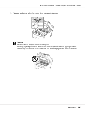 Page 1373. Clean the media feed rollers by wiping them with a soft, dry cloth.
c
Caution:
The area around the fuser unit is extremely hot.
Touching anything other than the indicated levers may result in burns. If you get burned,
immediately cool the skin under cold water, and then seek professional medical attention.
AcuLaser CX16 Series     Printer / Copier / Scanner User’s Guide
Maintenance     137
 