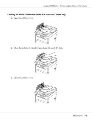 Page 140Cleaning the Media Feed Rollers for the ADF (AcuLaser CX16NF only)
1. Open the ADF feed cover.
M
2. Clean the media feed rollers by wiping them with a soft, dry cloth.
M
3. Close the ADF feed cover.
M
AcuLaser CX16 Series     Printer / Copier / Scanner User’s Guide
Maintenance     140
 