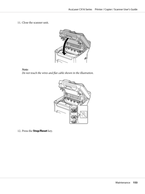 Page 15311. Close the scanner unit.
Note:
Do not touch the wires and flat cable shown in the illustration.
12. Press the Stop/Reset key.
AcuLaser CX16 Series     Printer / Copier / Scanner User’s Guide
Maintenance     153
 