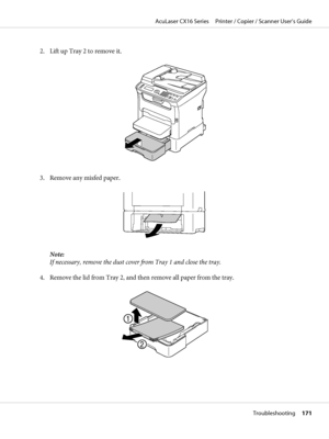 Page 1712. Lift up Tray 2 to remove it.
3. Remove any misfed paper.
Note:
If necessary, remove the dust cover from Tray 1 and close the tray.
4. Remove the lid from Tray 2, and then remove all paper from the tray.
AcuLaser CX16 Series     Printer / Copier / Scanner User’s Guide
Troubleshooting     171
 