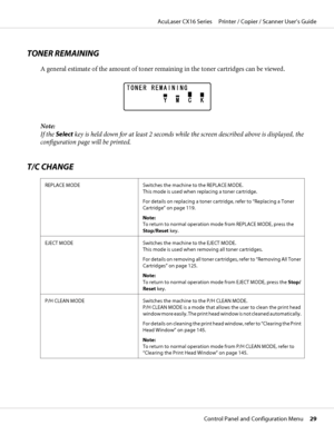 Page 29TONER REMAINING
A general estimate of the amount of toner remaining in the toner cartridges can be viewed.
Note:
If the Select key is held down for at least 2 seconds while the screen described above is displayed, the
configuration page will be printed.
T/C CHANGE
REPLACE MODE Switches the machine to the REPLACE MODE.
This mode is used when replacing a toner cartridge.
For details on replacing a toner cartridge, refer to “Replacing a Toner
Cartridge” on page 119.
Note: 
To return to normal operation mode...