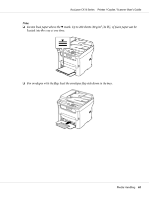 Page 61Note:
❏Do not load paper above the d mark. Up to 200 sheets (80 g/m2 [21 lb]) of plain paper can be
loaded into the tray at one time.
M
❏For envelopes with the flap, load the envelopes flap side down in the tray.
M
AcuLaser CX16 Series     Printer / Copier / Scanner User’s Guide
Media Handling     61
 