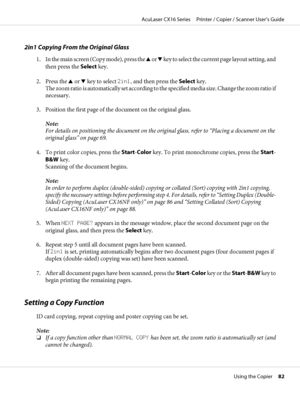 Page 822in1 Copying From the Original Glass
1. In the main screen (Copy mode), press the u or d key to select the current page layout setting, and
then press the Select key.
2. Press the u or d key to select 2in1, and then press the Select key.
The zoom ratio is automatically set according to the specified media size. Change the zoom ratio if
necessary.
3. Position the first page of the document on the original glass.
Note:
For details on positioning the document on the original glass, refer to “Placing a...