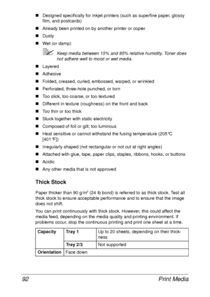 Page 104Print Media 92
„Designed specifically for inkjet printers (such as superfine paper, glossy 
film, and postcards)
„Already been printed on by another printer or copier
„Dusty
„Wet (or damp)
Keep media between 15% and 85% relative humidity. Toner does 
not adhere well to moist or wet media.
„Layered 
„Adhesive
„Folded, creased, curled, embossed, warped, or wrinkled
„Perforated, three-hole punched, or torn 
„Too slick, too coarse, or too textured 
„Different in texture (roughness) on the front and back...