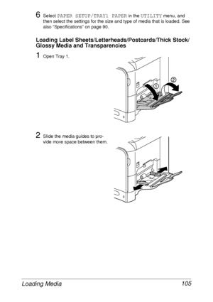Page 117Loading Media 105
6Select PAPER SETUP/TRAY1 PAPER in the UTILITY menu, and 
then select the settings for the size and type of media that is loaded. See 
also “Specifications” on page 90.
Loading Label Sheets/Letterheads/Postcards/Thick Stock/
Glossy Media and Transparencies
1Open Tray 1.
2Slide the media guides to pro-
vide more space between them.
 