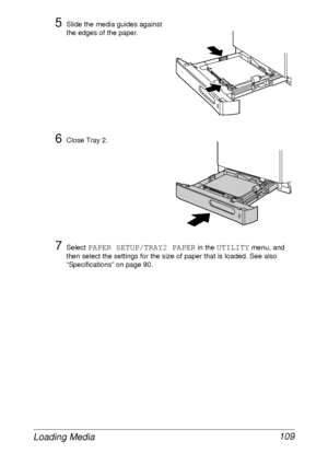 Page 121Loading Media 109
5Slide the media guides against 
the edges of the paper.
6Close Tray 2.
7Select PAPER SETUP/TRAY2 PAPER in the UTILITY menu, and 
then select the settings for the size of paper that is loaded. See also 
“Specifications” on page 90.
 