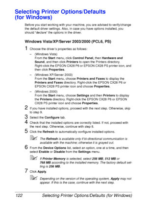 Page 134Selecting Printer Options/Defaults (for Windows) 122
Selecting Printer Options/Defaults 
(for Windows)
Before you start working with your machine, you are advised to verify/change 
the default driver settings. Also, in case you have options installed, you 
should “declare” the options in the driver.
Windows Vista/XP/Server 2003/2000 (PCL6, PS)
1Choose the driver’s properties as follows:
– (Windows Vista)
From the Start menu, click Control Panel, then Hardware and 
Sound, and then click Printers to open...