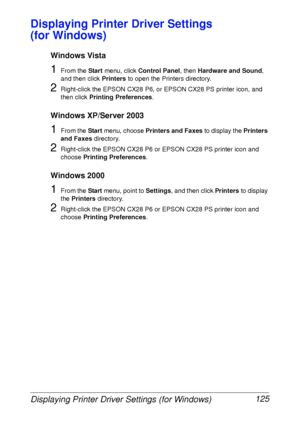 Page 137Displaying Printer Driver Settings (for Windows) 125
Displaying Printer Driver Settings 
(for Windows)
Windows Vista
1From the Start menu, click Control Panel, then Hardware and Sound, 
and then click Printers to open the Printers directory.
2Right-click the EPSON CX28 P6, or EPSON CX28 PS printer icon, and 
then click Printing Preferences.
Windows XP/Server 2003
1From the Start menu, choose Printers and Faxes to display the Printers 
and Faxes directory.
2Right-click the EPSON CX28 P6 or EPSON CX28 PS...