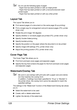 Page 140Printer Driver Settings 128
Do not use the following types of paper.
- Paper that has been printed on with an inkjet printer
- Paper that has been printed on with a monochrome/color laser 
printer/copier
- Paper that has been printed on with any other printer
Layout Tab
The Layout Tab allows you to
„Print several pages of a document on the same page (N-up printing)
„Print a single copy for enlargement and print several pages (PCL printer 
driver only)
„Rotate the print image 180 degrees
„Specify whether...