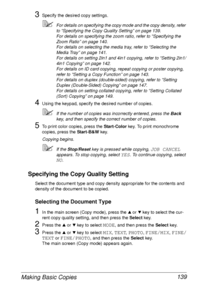 Page 151Making Basic Copies 139
3Specify the desired copy settings.
For details on specifying the copy mode and the copy density, refer 
to “Specifying the Copy Quality Setting” on page 139.
For details on specifying the zoom ratio, refer to “Specifying the 
Zoom Ratio” on page 140.
For details on selecting the media tray, refer to “Selecting the 
Media Tray” on page 141.
For details on setting 2in1 and 4in1 copying, refer to “Setting 2in1/
4in1 Copying” on page 142.
For details on ID card copying, repeat...