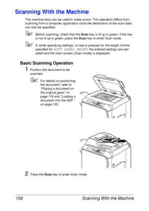 Page 170Scanning With the Machine 158
Scanning With the Machine
The machine keys can be used to make scans. This operation differs from 
scanning from a computer application since the destination of the scan data 
can also be specified.
Before scanning, check that the Scan key is lit up in green. If the key 
is not lit up in green, press the Scan key to enter Scan mode.
If, while specifying settings, no key is pressed for the length of time 
specified for 
AUTO PANEL RESET, the entered settings are can-
celed...