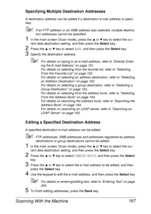 Page 179Scanning With the Machine 167
Specifying Multiple Destination Addresses
A destination address can be added if a destination e-mail address is speci-
fied.
If an FTP address or an SMB address was selected, multiple destina-
tion addresses cannot be specified.
1In the main screen (Scan mode), press the + or , key to select the cur-
rent data destination setting, and then press the Select key.
2Press the + or , key to select ADD, and then press the Select key.
3Specify the destination address.
For details...