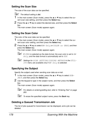 Page 190Scanning With the Machine 178
Setting the Scan Size
The size of the scan data can be specified.
The default setting is A4.
1In the main screen (Scan mode), press the + or , key to select the cur-
rent scan size setting, and then press the Select key.
2Press the + or , key to select the desired size, and then press the Select 
key.
The main screen (Scan mode) appears again.
Setting the Scan Color
The color of the scan data can be specified.
1In the main screen (Scan mode), press the + or , key to select...