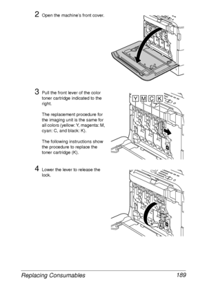 Page 201Replacing Consumables 189
2Open the machine’s front cover.
3Pull the front lever of the color 
toner cartridge indicated to the 
right.
The replacement procedure for 
the imaging unit is the same for 
all colors (yellow: Y, magenta: M, 
cyan: C, and black: K).
The following instructions show 
the procedure to replace the 
toner cartridge (K).
4Lower the lever to release the 
lock.
K
YMCK
K
K
 