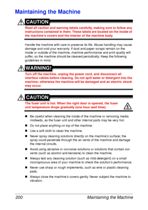 Page 212Maintaining the Machine 200
Maintaining the Machine
CAUTION
Read all caution and warning labels carefully, making sure to follow any 
instructions contained in them. These labels are located on the inside of 
the machine’s covers and the interior of the machine body.
Handle the machine with care to preserve its life. Abuse handling may cause 
damage and void your warranty. If dust and paper scraps remain on the 
inside or outside of the machine, machine performance and print quality will 
suffer, so the...