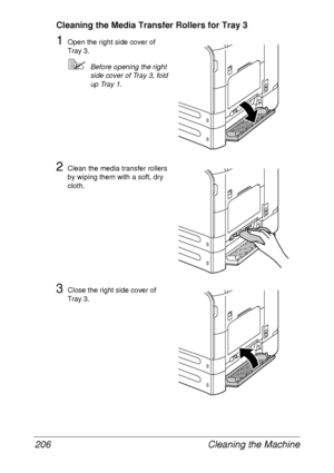 Page 218Cleaning the Machine 206
Cleaning the Media Transfer Rollers for Tray 3
1Open the right side cover of 
Tray 3.
Before opening the right 
side cover of Tray 3, fold 
up Tray 1.
2Clean the media transfer rollers 
by wiping them with a soft, dry 
cloth.
3Close the right side cover of 
Tray 3.
 