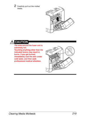 Page 231Clearing Media Misfeeds 219
2Carefully pull out the misfed 
media.
CAUTION
The area around the fuser unit is 
extremely hot.
Touching anything other than the 
indicated levers may result in 
burns. If you get burned, 
immediately cool the skin under 
cold water, and then seek 
professional medical attention.
 